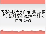 青岛科技大学自考可以去读吗，流程是什么(青岛科大自考流程)