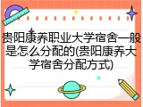 贵阳康养职业大学宿舍一般是怎么分配的(贵阳康养大学宿舍分配方式)