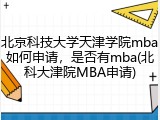 北京科技大学天津学院mba如何申请，是否有mba(北科大津院MBA申请)