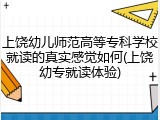 上饶幼儿师范高等专科学校就读的真实感觉如何(上饶幼专就读体验)