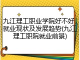九江理工职业学院好不好，就业现状及发展趋势(九江理工职院就业前景)