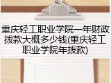 重庆轻工职业学院一年财政拨款大概多少钱(重庆轻工职业学院年拨款)