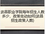 武昌职业学院每年招生人数多少，政策变动如何(武昌招生政策人数)