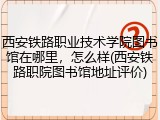 西安铁路职业技术学院图书馆在哪里，怎么样(西安铁路职院图书馆地址评价)