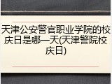 天津公安警官职业学院的校庆日是哪一天(天津警院校庆日)