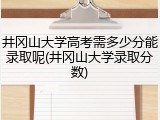 井冈山大学高考需多少分能录取呢(井冈山大学录取分数)