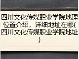 四川文化传媒职业学院地理位置介绍，详细地址在哪(四川文化传媒职业学院地址)