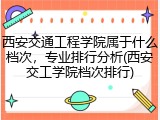 西安交通工程学院属于什么档次，专业排行分析(西安交工学院档次排行)