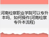 河南检察职业学院可以专升本吗，如何操作(河南检察专升本流程)