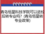 青岛恒星科技学院可以进校后转专业吗？(青岛恒星转专业政策)
