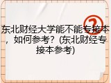东北财经大学能不能专接本，如何参考？(东北财经专接本参考)