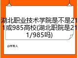 湖北职业技术学院是不是211或985高校(湖北职院是211/985吗)