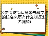 公安消防部队高等专科学校的校名来历有什么渊源(校名渊源)