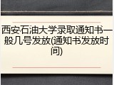 西安石油大学录取通知书一般几号发放(通知书发放时间)