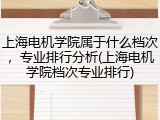 上海电机学院属于什么档次，专业排行分析(上海电机学院档次专业排行)