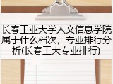 长春工业大学人文信息学院属于什么档次，专业排行分析(长春工大专业排行)