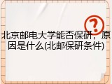 北京邮电大学能否保研，原因是什么(北邮保研条件)