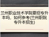 兰州职业技术学院要招专升本吗，如何参考(兰州职院专升本招生)