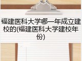 福建医科大学哪一年成立建校的(福建医科大学建校年份)