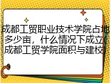 成都工贸职业技术学院占地多少亩，什么情况下成立(成都工贸学院面积与建校)