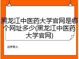 黑龙江中医药大学官网是哪个网址多少(黑龙江中医药大学官网)