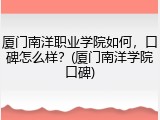 厦门南洋职业学院如何，口碑怎么样？(厦门南洋学院口碑)