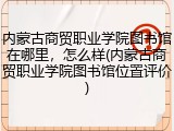 内蒙古商贸职业学院图书馆在哪里，怎么样(内蒙古商贸职业学院图书馆位置评价)