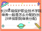 长沙环境保护职业技术学院宿舍一般是怎么分配的(长沙环保职院宿舍分配)