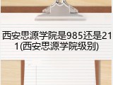 西安思源学院是985还是211(西安思源学院级别)