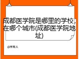成都医学院是哪里的学校，在哪个城市(成都医学院地址)