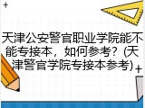 天津公安警官职业学院能不能专接本，如何参考？(天津警官学院专接本参考)