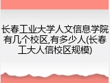 长春工业大学人文信息学院有几个校区,有多少人(长春工大人信校区规模)