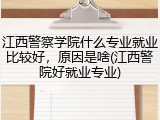 江西警察学院什么专业就业比较好，原因是啥(江西警院好就业专业)