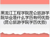 黑龙江工程学院昆仑旅游学院毕业是什么学历有何优势(昆仑旅游学院学历优势)