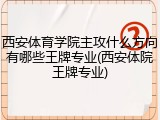 西安体育学院主攻什么方向有哪些王牌专业(西安体院王牌专业)