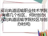 河北轨道运输职业技术学院有哪几个校区，何时创办(河北轨道运输学院校区与创办时间)