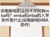 安徽邮电职业技术学院有mba吗？emba和mba的入学条件是什么(安徽邮电MBA条件)