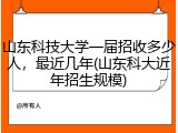 山东科技大学一届招收多少人，最近几年(山东科大近年招生规模)
