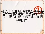 潍坊工程职业学院含金量量吗，值得报吗(潍坊职院值得报吗)