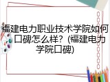 福建电力职业技术学院如何，口碑怎么样？(福建电力学院口碑)