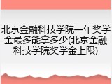 北京金融科技学院一年奖学金最多能拿多少(北京金融科技学院奖学金上限)