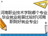 河南职业技术学院哪个专业毕业就业前景比较好(河南职院好就业专业)