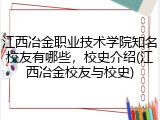 江西冶金职业技术学院知名校友有哪些，校史介绍(江西冶金校友与校史)