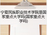 宁夏民族职业技术学院是国家重点大学吗(国家重点大学吗)