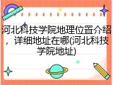 河北科技学院地理位置介绍，详细地址在哪(河北科技学院地址)