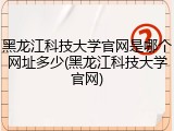 黑龙江科技大学官网是哪个网址多少(黑龙江科技大学官网)