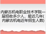 内蒙古机电职业技术学院一届招收多少人，最近几年(内蒙古机电近年招生人数)