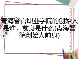 青海警官职业学院的创始人是谁，前身是什么(青海警院创始人前身)