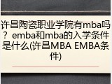 许昌陶瓷职业学院有mba吗？emba和mba的入学条件是什么(许昌MBA EMBA条件)