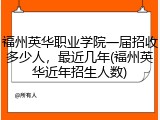 福州英华职业学院一届招收多少人，最近几年(福州英华近年招生人数)